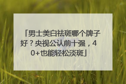 男士美白祛斑哪个牌子好？央视公认前十强，40+也能轻松淡斑