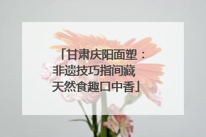 甘肃庆阳面塑：非遗技巧指间藏 天然食趣口中香