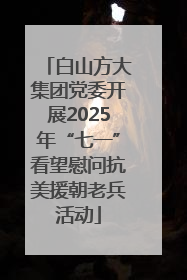 白山方大集团党委开展2025年“七一”看望慰问抗美援朝老兵活动
