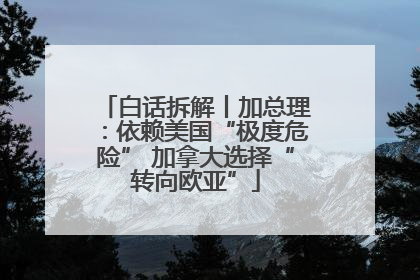 白话拆解丨加总理：依赖美国“极度危险” 加拿大选择“转向欧亚”