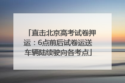 直击北京高考试卷押运：6点前后试卷运送车辆陆续驶向各考点