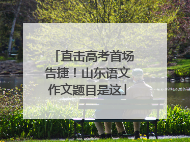 直击高考首场告捷！山东语文作文题目是这