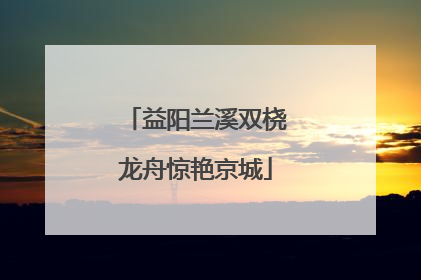 益阳兰溪双桡龙舟惊艳京城