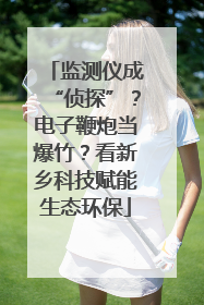 监测仪成“侦探”？电子鞭炮当爆竹？看新乡科技赋能生态环保