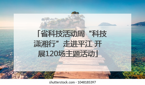 省科技活动周“科技潇湘行”走进平江 开展120场主题活动