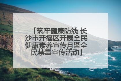 筑牢健康防线 长沙市开福区开展全民健康素养宣传月暨全民禁毒宣传活动