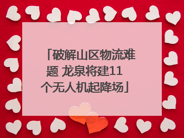 破解山区物流难题 龙泉将建11个无人机起降场
