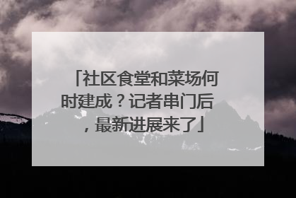 社区食堂和菜场何时建成？记者串门后，最新进展来了