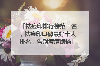 祛痘印排行榜第一名，祛痘印口碑最好十大排名，告别痘痘烦恼