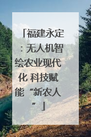 福建永定：无人机智绘农业现代化 科技赋能“新农人”
