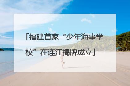 福建首家“少年海事学校”在连江揭牌成立