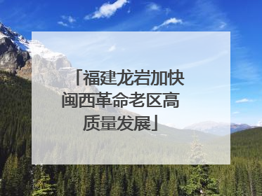 福建龙岩加快闽西革命老区高质量发展