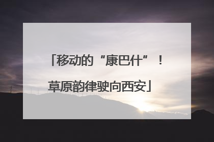 移动的“康巴什”！草原韵律驶向西安