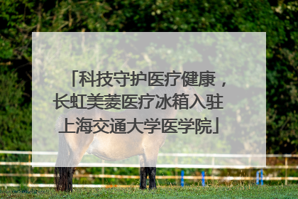 科技守护医疗健康，长虹美菱医疗冰箱入驻上海交通大学医学院
