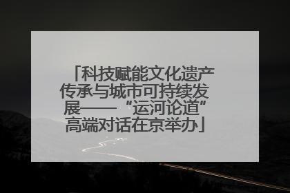 科技赋能文化遗产传承与城市可持续发展——“运河论道”高端对话在京举办