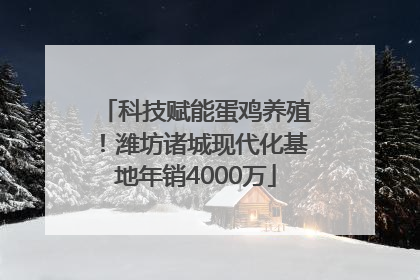 科技赋能蛋鸡养殖！潍坊诸城现代化基地年销4000万