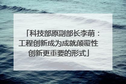 科技部原副部长李萌：工程创新成为成就颠覆性创新更重要的形式