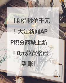 积分秒值千元！大江新闻APP积分商城上新！0元兑资格已到账