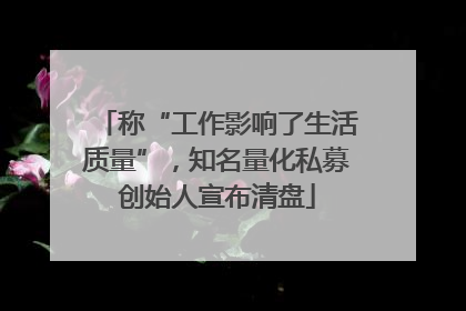 称“工作影响了生活质量”，知名量化私募创始人宣布清盘