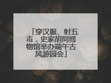 穿汉服、射五毒，史家胡同博物馆举办端午古风游园会