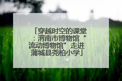 穿越时空的课堂：渭南市博物馆“流动博物馆”走进蒲城县尧柏小学