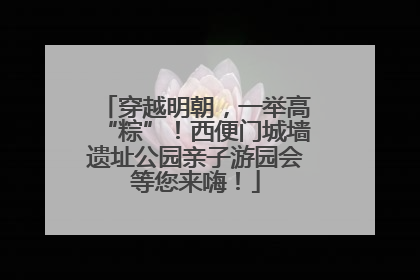 穿越明朝，一举高“粽”！西便门城墙遗址公园亲子游园会等您来嗨！