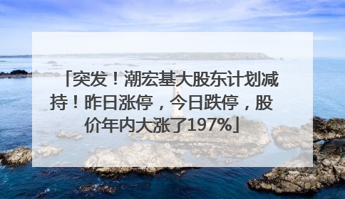 突发！潮宏基大股东计划减持！昨日涨停，今日跌停，股价年内大涨了197%