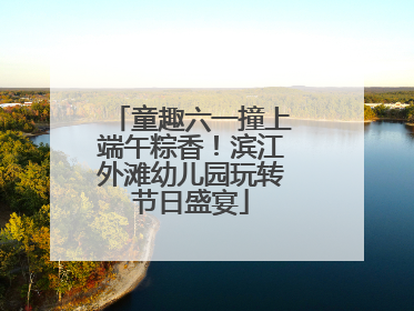 童趣六一撞上端午粽香！滨江外滩幼儿园玩转节日盛宴