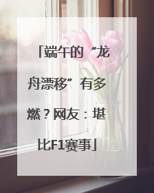 端午的“龙舟漂移”有多燃？网友：堪比F1赛事