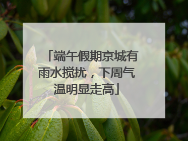 端午假期京城有雨水搅扰，下周气温明显走高