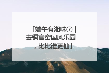 端午有湘味⑦｜去铜官窑国风乐园，比比谁更仙