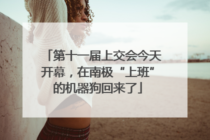 第十一届上交会今天开幕，在南极“上班”的机器狗回来了