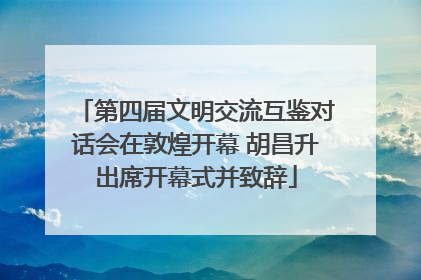 第四届文明交流互鉴对话会在敦煌开幕 胡昌升出席开幕式并致辞