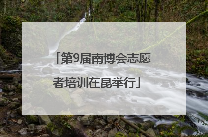 第9届南博会志愿者培训在昆举行