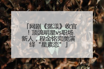 网剧《荡漾》收官！顶流明星vs职场新人，程金铭完美演绎“星素恋”