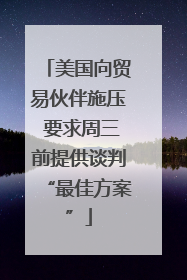美国向贸易伙伴施压 要求周三前提供谈判“最佳方案”