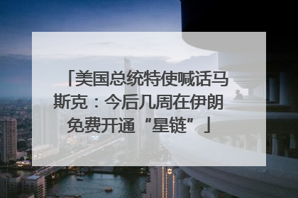 美国总统特使喊话马斯克：今后几周在伊朗免费开通“星链”