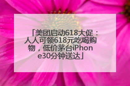 美团启动618大促：人人可领618元吃喝购物，低价茅台iPhone30分钟送达