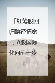 红筹股回归路径拓宽，A股国际化向前一步
