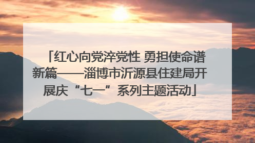 红心向党淬党性 勇担使命谱新篇——淄博市沂源县住建局开展庆“七一”系列主题活动