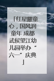 红星耀童心，国风润童年 成都武侯望江幼儿园举办“六一”庆典