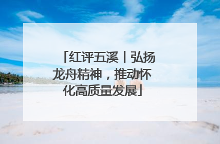 红评五溪丨弘扬龙舟精神，推动怀化高质量发展