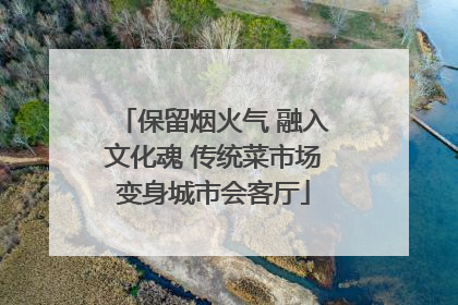保留烟火气 融入文化魂 传统菜市场变身城市会客厅