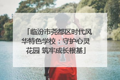 临汾市尧都区时代风华特色学校：守护心灵花园 筑牢成长根基