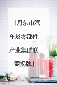 丹东市汽车及零部件产业集群联盟揭牌