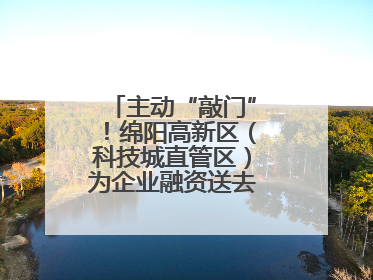 主动“敲门”！绵阳高新区（科技城直管区）为企业融资送去“及时雨”