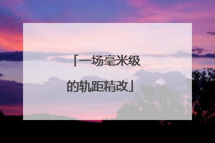 一场毫米级的轨距精改