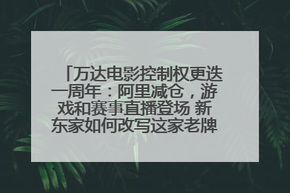 万达电影控制权更迭一周年：阿里减仓，游戏和赛事直播登场 新东家如何改写这家老牌上市影企命运？