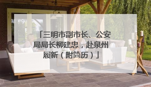 三明市副市长、公安局局长柳建忠，赴泉州履新（附简历）