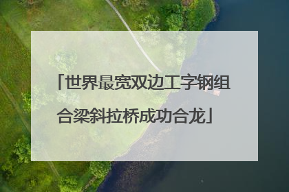 世界最宽双边工字钢组合梁斜拉桥成功合龙